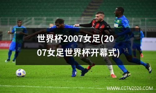 世界杯2007女足(2007女足世界杯开幕式)