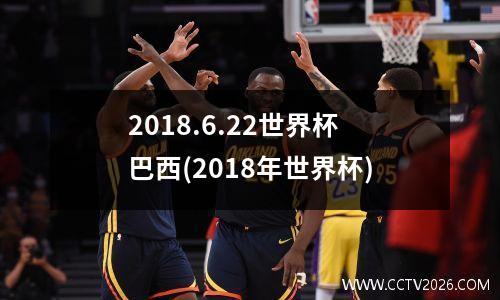 2018.6.22世界杯巴西(2018年世界杯)