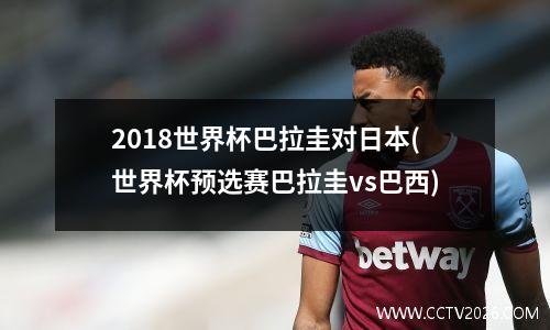 2018世界杯巴拉圭对日本(世界杯预选赛巴拉圭vs巴西)