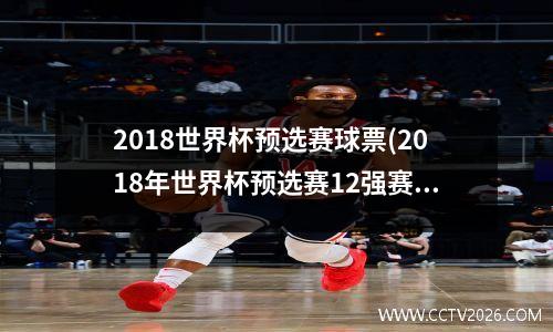 2018世界杯预选赛球票(2018年世界杯预选赛12强赛)