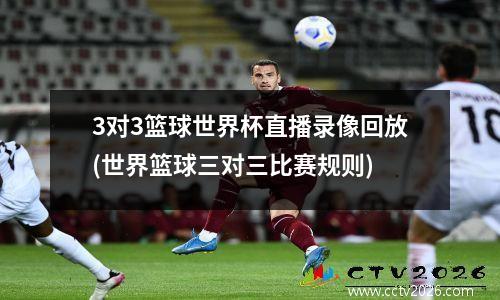 3对3篮球世界杯直播录像回放(世界篮球三对三比赛规则)