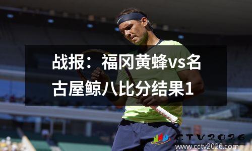 战报：福冈黄蜂vs名古屋鲸八比分结果1