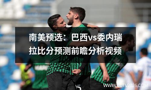 南美预选：巴西vs委内瑞拉比分预测前瞻分析视频