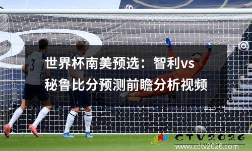 世界杯南美预选：智利vs秘鲁比分预测前瞻分析视频