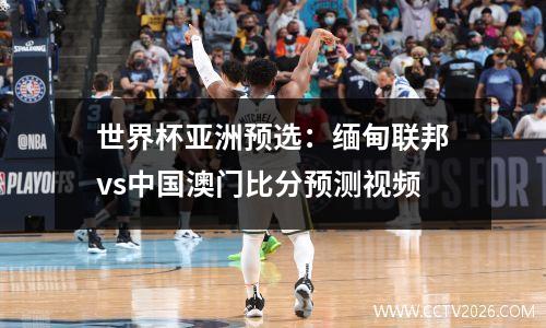 世界杯亚洲预选：缅甸联邦vs中国澳门比分预测视频