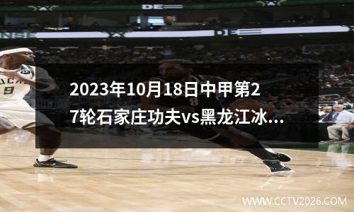 2023年10月18日中甲第27轮石家庄功夫vs黑龙江冰城在线直播