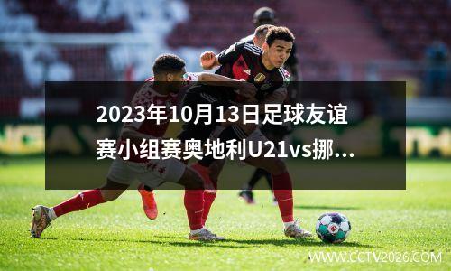 2023年10月13日足球友谊赛小组赛奥地利U21vs挪威U21在线直播