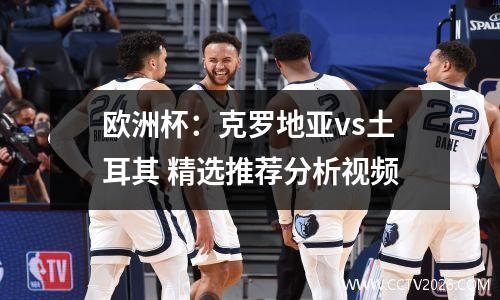 欧洲杯：克罗地亚vs土耳其 精选推荐分析视频