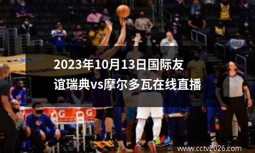 2023年10月13日国际友谊瑞典vs摩尔多瓦在线直播