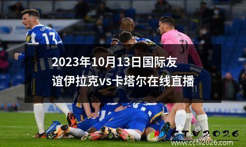 2023年10月13日国际友谊伊拉克vs卡塔尔在线直播
