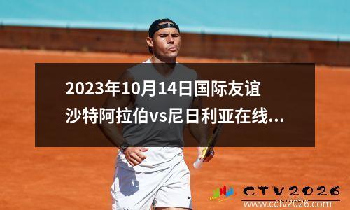2023年10月14日国际友谊沙特阿拉伯vs尼日利亚在线直播