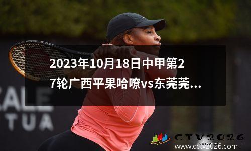 2023年10月18日中甲第27轮广西平果哈嘹vs东莞莞联在线直播
