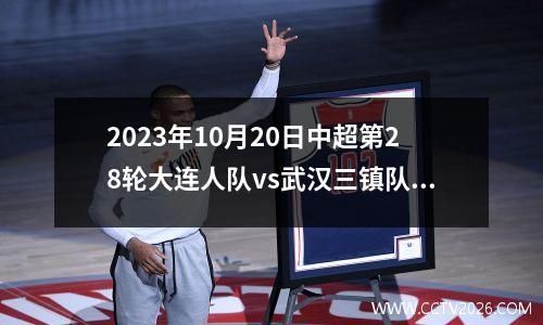 2023年10月20日中超第28轮大连人队vs武汉三镇队在线直播