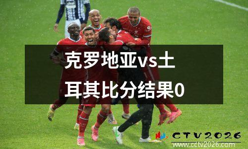 克罗地亚vs土耳其比分结果0