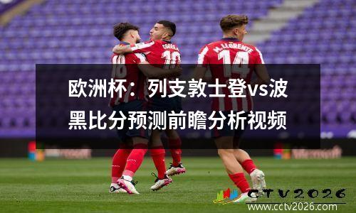 欧洲杯：列支敦士登vs波黑比分预测前瞻分析视频