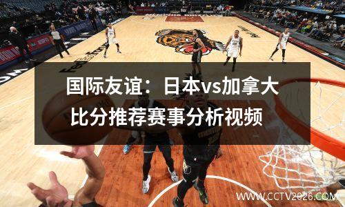 国际友谊：日本vs加拿大 比分推荐赛事分析视频