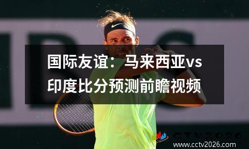 国际友谊：马来西亚vs印度比分预测前瞻视频