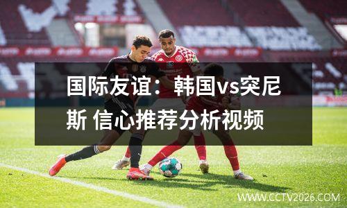 国际友谊：韩国vs突尼斯 信心推荐分析视频