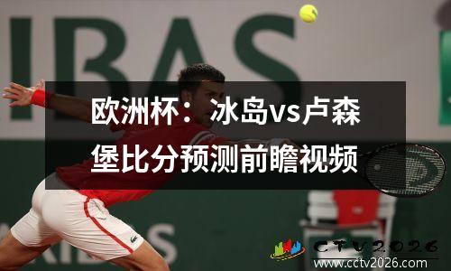 欧洲杯：冰岛vs卢森堡比分预测前瞻视频