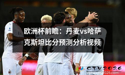 欧洲杯前瞻：丹麦vs哈萨克斯坦比分预测分析视频