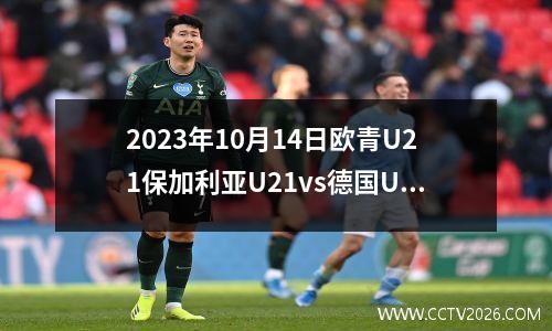 2023年10月14日欧青U21保加利亚U21vs德国U21在线直播