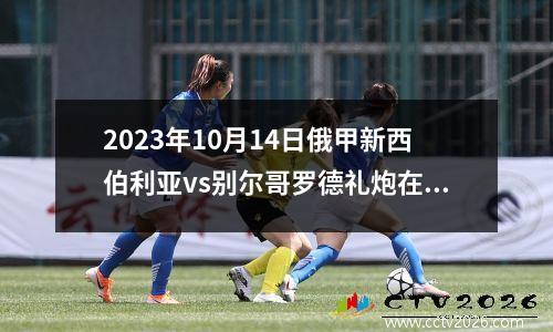 2023年10月14日俄甲新西伯利亚vs别尔哥罗德礼炮在线直播