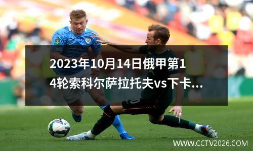 2023年10月14日俄甲第14轮索科尔萨拉托夫vs下卡姆斯克石油在线直播