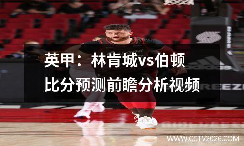 英甲：林肯城vs伯顿比分预测前瞻分析视频