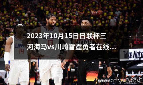2023年10月15日日联杯三河海马vs川崎雷霆勇者在线直播