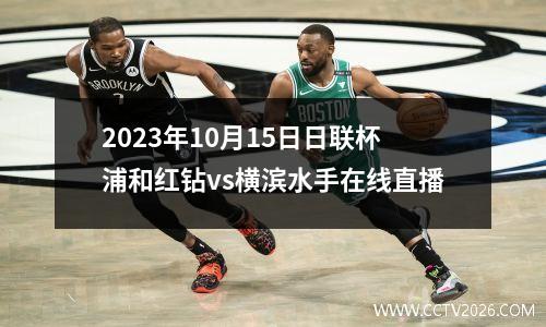 2023年10月15日日联杯浦和红钻vs横滨水手在线直播