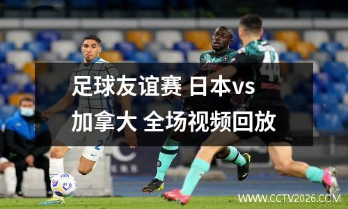 足球友谊赛 日本vs加拿大 全场视频回放