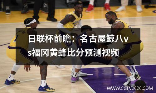 日联杯前瞻：名古屋鲸八vs福冈黄蜂比分预测视频