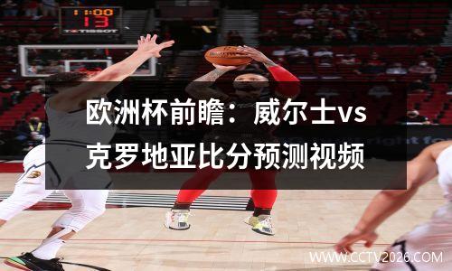 欧洲杯前瞻：威尔士vs克罗地亚比分预测视频