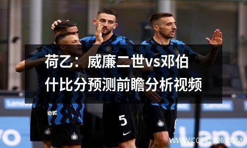 荷乙：威廉二世vs邓伯什比分预测前瞻分析视频