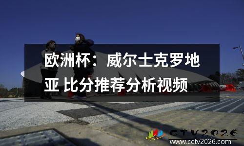 欧洲杯：威尔士克罗地亚 比分推荐分析视频