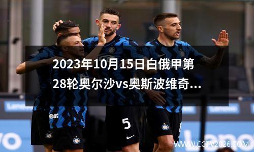 2023年10月15日白俄甲第28轮奥尔沙vs奥斯波维奇在线直播