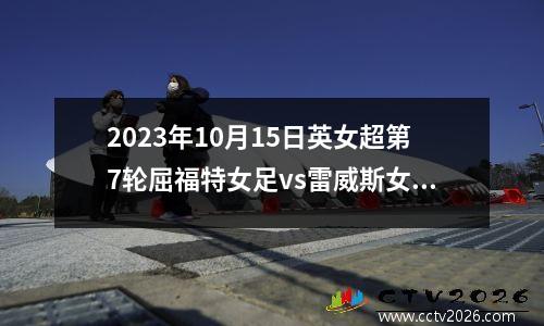 2023年10月15日英女超第7轮屈福特女足vs雷威斯女足在线直播