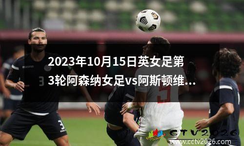 2023年10月15日英女足第3轮阿森纳女足vs阿斯顿维拉女足在线直播