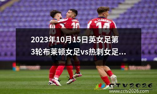 2023年10月15日英女足第3轮布莱顿女足vs热刺女足在线直播