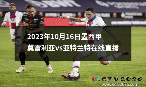 2023年10月16日墨西甲莫雷利亚vs亚特兰特在线直播