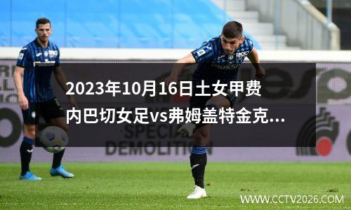 2023年10月16日土女甲费内巴切女足vs弗姆盖特金克里克女足在线直播