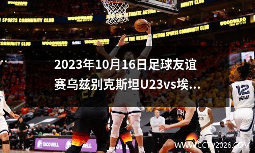 2023年10月16日足球友谊赛乌兹别克斯坦U23vs埃及U23在线直播