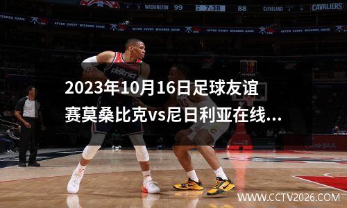 2023年10月16日足球友谊赛莫桑比克vs尼日利亚在线直播