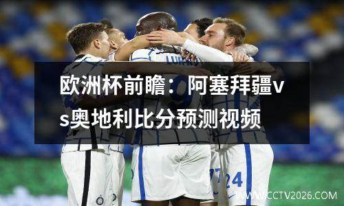 欧洲杯前瞻：阿塞拜疆vs奥地利比分预测视频