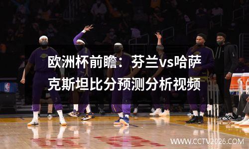 欧洲杯前瞻：芬兰vs哈萨克斯坦比分预测分析视频