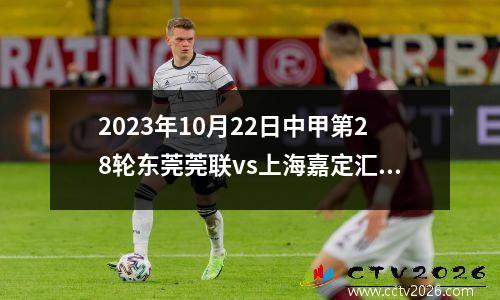 2023年10月22日中甲第28轮东莞莞联vs上海嘉定汇龙在线直播
