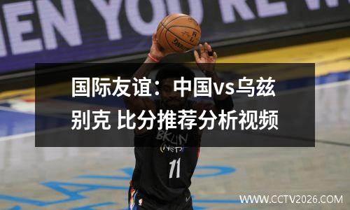 国际友谊：中国vs乌兹别克 比分推荐分析视频