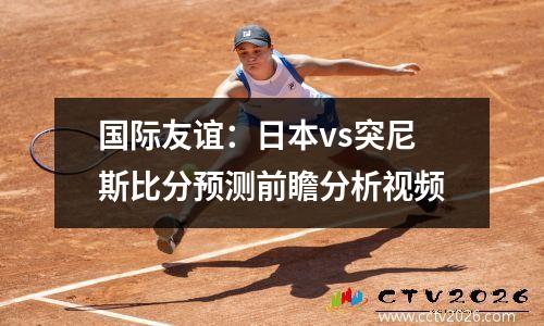 国际友谊：日本vs突尼斯比分预测前瞻分析视频