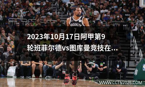 2023年10月17日阿甲第9轮班菲尔德vs图库曼竞技在线直播