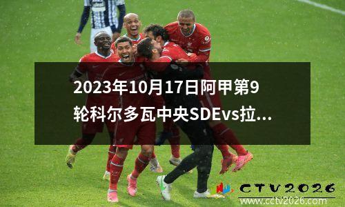 2023年10月17日阿甲第9轮科尔多瓦中央SDEvs拉努斯在线直播
